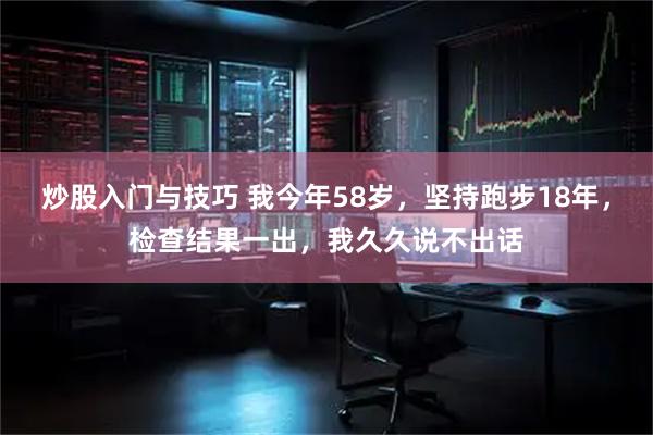 炒股入门与技巧 我今年58岁，坚持跑步18年，检查结果一出，我久久说不出话